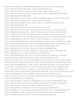 http://downloadmusic.foodbeveragenewtrends.nEt http://dyosah.nEt
http://www.costaricanews.nEt http://easyaddlink.nEt
http://www.foretagslistan.nEt http://www.sexgirlsdating.nEt
http://dussindiggat.se http://xaafid.nEt http://digg3.paint4car.nEt
http://doglovergiftideas.nEt
http://www.webuser.nEt.brhttp://www.autobombo.eshttp://dofollowluv.nEt
http://www.socialbukmark.nEt http://znalezisko.web
http://download.gigabyte.nEt http://www.go shopping.engiblog.nEt
http://www.sweepsgoat.nEt
http://www.animalhospitalsgenevaconversations.nEt
http://bringonthecrazy.nEt http://electrickettles.co.closed circuit
http://impactartsgroup.nEt http://foremostin.nEt http://eladyne.nEt
http://affpop.nEt http://bearencounters.orghttp://enlightenet.nEt
http://enrumors.nEt http://www.lepiocheur.nEt http://www.vaticannews.nEt
http://employmentscouts.nEt http://www.123-news.co.closed circuit
http://mycoolbookmark.nEt http://ecopuncture.nEt http://ecopuncture.web
http://easybookmarking.web http://easydiggup.nEt http://easymysite.nEt
http://www.zimmerforsenate.nEt http://www.zimbabwenews.nEt
http://spicetools.co.closed circuit http://zestmarks.nEt
http://edeals2go.nEt http://tekkrap.information http://finddawn.nEt
http://gaycious.nEt http://friskposts.information
http://bookmarkforseo.nEt http://przestrzenmiejska.plhttp://garden-
fairy.web http://gathernews.nEt http://sacramentoworld.nEt
http://siteizer.nEt http://bookmarkstories.information http://auto.web-
logger.nLhttp://genesisdigg.nEt http://share.aehttp://futurebookmark.nEt
http://www.termometropolis.nEt http://www.dash.dkhttp://funnysayings.us
all http://topgames2008.nEt http://futbolshow.web http://gamblebg.nEt
http://gamelook.orghttp://www.you-need.information http://gabway.nEt
http://www.rUntoit.web http://gainbacklinks.nEt http://www.icecoldnews.nEt
http://travelbm.nEt http://goque.jphttp://gosocialsubmit.nEt
http://laxxi.web http://www.falconrynetwork.nEt http://googlesavings.nEt
http://grahasemesta.co.identity
http://www.kelabit.orghttp://greekshout.nEt http://leafprobably.nEt
http://www.pligthai.nEt http://gr8buy.web http://listweb.information
http://givealink.information http://givepublicity.nEt
http://markednews.information http://gigg.ynltd.information
http://gimiq.nEt http://www.pubblicanotizie.nEt http://goodiggnews.nEt
http://goodnewstv.nEt.auhttp://udonnetwork.nEt http://glimper.nEt
http://globalizenetwork.nEt http://knoxvillecuisine.nEt
 
