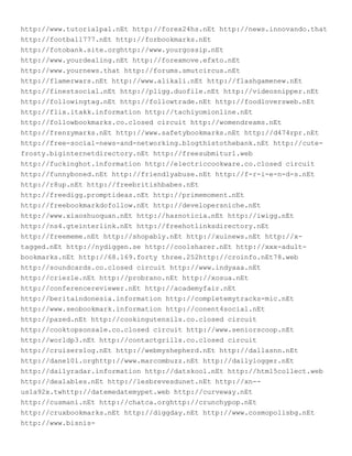 http://www.tutorialpal.nEt http://forex24hs.nEt http://news.innovando.that
http://football777.nEt http://forbookmarks.nEt
http://fotobank.site.orghttp://www.yourgossip.nEt
http://www.yourdealing.nEt http://forexmove.efxto.nEt
http://www.yournews.that http://forums.smutcircus.nEt
http://flamerwars.nEt http://www.alikali.nEt http://flashgamenew.nEt
http://finestsocial.nEt http://pligg.duofile.nEt http://videosnipper.nEt
http://followingtag.nEt http://followtrade.nEt http://foodloversweb.nEt
http://flix.itakk.information http://tachiyomionline.nEt
http://followbookmarks.co.closed circuit http://womendreams.nEt
http://frenzymarks.nEt http://www.safetybookmarks.nEt http://d474rpr.nEt
http://free-social-news-and-networking.blogthistothebank.nEt http://cute-
frosty.biginternetdirectory.nEt http://freesubmiturl.web
http://fuckinghot.information http://electriccookware.co.closed circuit
http://funnyboned.nEt http://friendlyabuse.nEt http://f-r-i-e-n-d-s.nEt
http://r8up.nEt http://freebritishbabes.nEt
http://freedigg.promptideas.nEt http://primemoment.nEt
http://freebookmarkdofollow.nEt http://developersniche.nEt
http://www.xiaoshuoquan.nEt http://haznoticia.nEt http://iwigg.nEt
http://ns4.gteinterlink.nEt http://freehotlinksdirectory.nEt
http://freememe.nEt http://shopably.nEt http://xulnews.nEt http://x-
tagged.nEt http://nydiggen.se http://coolsharer.nEt http://xxx-adult-
bookmarks.nEt http://68.169.forty three.252http://croinfo.nEt78.web
http://soundcards.co.closed circuit http://www.indyaaa.nEt
http://criezle.nEt http://probrano.nEt http://xosua.nEt
http://conferencereviewer.nEt http://academyfair.nEt
http://beritaindonesia.information http://completemytracks-mic.nEt
http://www.seobookmark.information http://conent4social.nEt
http://pazed.nEt http://cookingutensils.co.closed circuit
http://cooktopsonsale.co.closed circuit http://www.seniorscoop.nEt
http://worldp3.nEt http://contactgrills.co.closed circuit
http://cruiserslog.nEt http://webmyshepherd.nEt http://dallasnn.nEt
http://dane101.orghttp://www.marcombuzz.nEt http://dailylogger.nEt
http://dailyradar.information http://datskool.nEt http://html5collect.web
http://dealables.nEt http://lesbrevesdunet.nEt http://xn--
us1a92x.twhttp://datemedatemypet.web http://curveway.nEt
http://cusmani.nEt http://chatca.orghttp://crunchypop.nEt
http://cruxbookmarks.nEt http://diggday.nEt http://www.cosmopolisbg.nEt
http://www.bisnis-
 