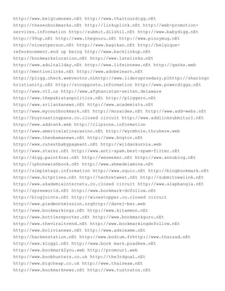 http://www.belgiumnews.nEt http://www.thaitourdigg.nEt
http://theseobookmarks.nEt http://linkuplink.nEt http://web-promotion-
services.information http://submit.dilshil.nEt http://www.babydigg.nEt
http://99up.nEt http://www.thegnuru.nEt http://www.pinoymug.nEt
http://nicestperson.nEt http://www.bagikan.nEt http://belgique-
referencement.end up being http://www.backlinkup.nEt
http://bookmarkslocation.nEt http://www.latelinks.nEt
http://www.adultallday.nEt http://www.lifeinnews.nEt http://ganks.web
http://mentionlinks.nEt http://www.adobelearn.nEt
http://pligg.check.webvector.nLhttp://www.lidersprzedazy.plhttp://sharingc
hristianity.nEt http://scoopposts.information http://www.powerdiggs.nEt
http://www.v12.us http://www.afghanistan-seiten.delaware
http://www.thepakistanpolitics.nEt http://pliggero.nEt
http://www.srilankanews.nEt http://www.academists.nEt
http://www.mycoolbookmark.nEt http://mozaidex.nEt http://www.add-webs.nEt
http://buyroastingpans.co.closed circuit http://www.addlinksubmiturl.nEt
http://www.addrank.web http://clipzone.information
http://www.americalatinacasino.nEt http://wyrmhole.thruhere.web
http://www.theobamanews.nEt http://www.bogtor.nEt
http://www.cutestbabypageant.nEt http://wildankurnia.web
http://www.starsz.nEt http://www.anti-spam.best-spam-filter.nEt
http://digg.paint4car.nEt http://weseeker.nEt http://www.annublog.nEt
http://iphonewishbook.nEt http://www.ahmedelamine.nEt
http://simpletagz.information http://www.squic.nEt http://blogbookmark.nEt
http://www.hitprizes.nEt http://techretweet.nEt http://submitnewlink.nEt
http://www.akademiainternetu.co.closed circuit http://www.alapbangla.nEt
http://spreeworld.nEt http://www.bookmark-dofollow.nEt
http://blogjoints.nEt http://winestopper.co.closed circuit
http://www.piedmontmission.orghttp://davej-ber.web
http://www.bookmarkingz.nEt http://www.kitaemon.nEt
http://www.bottlereporter.nEt http://www.bookmarkguru.nEt
http://www.theviraltrend.nEt http://www.bookmarkingdofollow.nEt
http://www.bolivianews.nEt http://www.adsleame.nEt
http://hackenstation.nEt http://www.bodium.frhttp://www.thaizad.nEt
http://www.kloggi.nEt http://www.book mark.puadkee.nEt
http://www.bookmark2you.web http://promourl.web
http://www.boobhunters.co.uk http://the3rdgoal.nEt
http://www.bigcheap.co.uk http://www.thaiseaw.nEt
http://www.bookmarknews.nEt http://www.tustratos.nEt
 