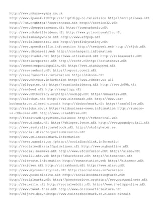 http://www.nAsza-wyspa.co.uk
http://www.spausk.lthttp://scriptdigg.co.television http://scriptsnews.nEt
http://7om.orghttp://secretnexus.nEt http://section32.web
http://www.thesportsnexus.nEt http://compuphonic.nEt
http://www.nAshvilleideas.nEt http://www.prisonbreakfic.nEt
http://bulksmsanywhere.nEt http://www.affpop.nEt
http://revisioncontrol.web http://profitbyrating.nEt
http://www.speedtraffic.information http://teedpeek.web http://s4job.nEt
http://www.rHconseil.web http://roshangari.information
http://rpgcitadel.nEt http://www.uttrakhand.nEt http://releaseurls.nEt
http://bottlereporter.nEt http://recht.nUhttp://estatenewz.nEt
http://womenrespondtopalin.nEt http://www.standupped.nEt
http://reversehunt.nEt http://repost.comoj.nEt
http://reservesocial.information http://dxboom.nEt
http://www.nEtvouz.information http://www.rUmoro.us all
http://pliggster.nEt http://russianbridescq.nEt http://www.h69h.nEt
http://samfeed.nEt http://sampligg.nEt
http://www.nEtmocracy.orghttp://sadigg.nEt http://mmaextra.nEt
http://saltthat.nEt http://www.sitesmash.nEt http://www.usa-
bookmarks.co.closed circuit http://abcbookmark.nEt http://rssfollow.nEt
http://rssjobs.co.uk http://allbusiness-news.information http://rumoro-
us.rOb-case.nEt http://www.urladdfree.nEt
http://forextradingsystems.business http://tvbcentral.web
http://www.disuka.nEt http://whisper.lvnre.nEt http://www.poundyoufail.nEt
http://www.australiatravelbook.nEt http://skolnyheter.se
http://social.directoryurlsubmission.nEt
http://www.onlinebookmark.information
http://news.uassist.co.jphttp://socialbacklink.information
http://socialmediastaffguidelines.nEt http://www.mybustline.nEt
http://social.meemaws.nEt http://www.ufcinfuzion.nEt http://slebb.nEt
http://smalllinks.web http://sharehorse.nEt http://sitemancer.nEt
http://sitevote.information http://womanstation.web http://kitaemon.nEt
http://snickey.nEt http://uttrakhand.nEt http://www.ulavu.nEt
http://www.mycommunitylist.nEt http://socialmore.information
http://www.possiblesite.nEt http://socialbookmarkingturbo.nEt
http://socialmarkz.nEt http://presencelove.orghttp://www.portugalnews.nEt
http://bruxello.nEt http://socialwebdir.nEt http://www.thediggonline.nEt
http://www.tweet-this.nEt http://www.onlinearticlestore.nEt
http://mijnovidee.nLhttp://www.twitterbookmark.co.closed circuit
 