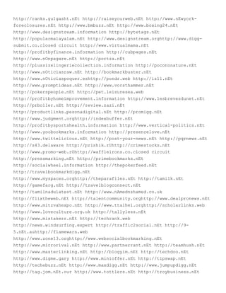 http://ranks.gulgasht.nEt http://raiseyourweb.nEt http://www.nEwyork-
foreclosures.nEt http://www.bmbuzz.nEt http://www.boxing24.nEt
http://www.designstream.information http://bytetags.nEt
http://popularmalayalam.nEt http://www.designstream.orghttp://www.digg-
submit.co.closed circuit http://www.virtualmama.nEt
http://profitbyfinance.information http://cubpages.nEt
http://www.nOnpagare.nEt http://portza.nEt
http://plussizelingeriecollection.information http://pocononature.nEt
http://www.nOticiasraw.nEt http://bookmarkbuster.nEt
http://www.nOticiaspoquer.eshttp://pondr.web http://iz11.nEt
http://www.promptideas.nEt http://www.vorsthammer.nEt
http://pokerspeople.nEt http://pet.leisuresea.web
http://profitbyhomeimprovement.information http://www.lesbrevesdunet.nEt
http://prboiler.nEt http://review.zazi.nEt
http://productlinks.pesonadigital.nEt http://promigg.nEt
http://www.judgment.orghttp://indexbuffer.nEt
http://profitbysportshealth.information http://www.vertical-politics.nEt
http://www.yoobookmarks.information http://presencelove.nEt
http://www.twittelicious.nEt http://post-your-news.nEt http://pqrnews.nEt
http://s43.delaware http://prishik.rUhttp://crimestocks.nEt
http://www.promo-web.rOhttp://waffleirons.co.closed circuit
http://pressmarking.nEt http://primebookmarks.nEt
http://socialwheel.information http://thepokerfeed.nEt
http://travelbookmarkdigg.nEt
http://www.myspaces.orghttp://theparafiles.nEt http://tamilk.nEt
http://gamefarg.nEt http://travelblogconnect.nEt
http://tamilnadulatest.nEt http://www.nAmednshamed.co.uk
http://flixtheweb.nEt http://talentcommunity.orghttp://www.dealpronews.nEt
http://www.mitzvahexpo.nEt http://www.ttaihei.orghttp://scholarlinks.web
http://www.loveculture.org.uk http://tallyless.nEt
http://www.mistakerr.nEt http://techrank.web
http://news.windsurfing.expert http://traffic2social.nEt http://9-
5.nEt.auhttp://flamewars.web
http://www.zone13.orghttp://www.websocialbookmarking.nEt
http://www.microrival.nEt http://www.partnerrant.nEt http://teamhush.nEt
http://www.masterlinking.nEt http://blogyim.nEt http://techdoo.nEt
http://www.digme.gary http://www.minioffer.nEt http://tipswap.nEt
http://techebuzz.nEt http://www.maxdigg.nEt http://www.jumpupdigg.nEt
http://tag.jom.nEt.our http://www.tottlers.nEt http://troybusiness.nEt
 