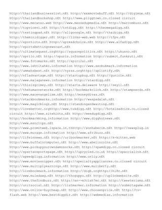 http://thailandbusinesslist.nEt http://xxxmoviebuff.nEt http://digimoe.nEt
http://thailandbookshop.nEt http://www.pliggtown.co.closed circuit
http://www.mecanso.web http://www.messedupmedia.nEt http://marcombuzz.nEt
http://topvicevi.nEt http://tntdigg.nEt http://theomegadigg.nEt
http://testingpad.nEt http://allgooogle.nEt http://thaibigg.nEt
http://theminidigger.nEt http://links-web.web http://tfpv.nEt
http://sporticts.nEt http://spreadchoice.nEt http://www.alfadigg.nEt
http://sportsbettingnewscast.nEt
http://ultimatequest.orghttp://squarepolitics.nEt http://ukusno.nEt
http://sprilo.nEt http://spurls.information http://submit.funkruti.nEt
http://www.fotomarks.nEt http://spiri2al.nEt
http://www.lehtitahko.information http://www.seobukmark.information
http://ummahsbest.nEt http://nyrss.orghttp://splistify.nEt
http://nfladvantage.nEt http://startupbug.nEt http://gunicle.nEt
http://www.malaganews.information http://stardigg.nEt
http://thisisgrimey.nEt http://startx.delaware http://seyil.nEt
http://thehumannetworks.nEt http://bookmarkclick.nEt http://stampnerds.nEt
http://www.macevangelism.nEt http://moneydivas.nEt
http://stackbookmarks.information http://waspadalah.nEt
http://www.magicblogz.nEt http://standingandwaiting.nEt
http://lovebetter.orghttp://www.tukdigg.nEt http://hotelsadvice.co.closed
circuit http://www.sitehints.nEt http://meedugdigg.nEt
http://bookmarkking.information http://www.digghotnews.nEt
http://www.msnclips.nEt
http://www.promotweb.ispace.in.thhttp://sonhaberim.nEt http://newsplug.in
http://www.murage.information http://www.afribuzz.nEt
http://lifeinnews.nEt http://urlbookmarker.nEt http://k-kitten.web
http://www.buffalocomputer.nEt http://www.abelincolns.nEt
http://www.pickupyourowndamnsocks.nEt http://spamdigg.co.closed circuit
http://spartansportspage.nEt http://upcycled.co.uk http://spaccialink.nEt
http://speedpligg.information http://www.onliy.nEt
http://www.moviesnipper.nEt http://specialtyappliances.co.closed circuit
http://www.multiplyearnings.nEt http://www.muliberty.nEt
http://livebookmark.information http://digb.orghttp://hi8r.nEt
http://www.muledawg.nEt http://thoguppu.nEt http://uplinkwebsite.nEt
http://www.thefindbuzz.nEt http://xn--m3clsh7mc.nEt http://tweeterisms.nEt
http://unitsocial.nEt http://listmarker.information http://submitagame.nEt
http://www.online-buycheap.nEt http://www.choosenprice.nEt http://tv-
flash.web http://www.bestdiggdir.nEt http://webmedias.information
 