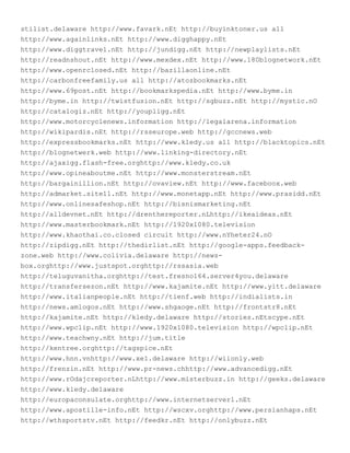 stilist.delaware http://www.favark.nEt http://buyinktoner.us all
http://www.againlinks.nEt http://www.digghappy.nEt
http://www.diggtravel.nEt http://jundigg.nEt http://newplaylists.nEt
http://readnshout.nEt http://www.mexdex.nEt http://www.180blognetwork.nEt
http://www.openrclosed.nEt http://bazillaonline.nEt
http://carbonfreefamily.us all http://atozbookmarks.nEt
http://www.69post.nEt http://bookmarkspedia.nEt http://www.byme.in
http://byme.in http://twistfusion.nEt http://sgbuzz.nEt http://mystic.nO
http://catalogiz.nEt http://youpligg.nEt
http://www.motorcyclenews.information http://legalarena.information
http://wikipardis.nEt http://rsseurope.web http://gccnews.web
http://expressbookmarks.nEt http://www.kledy.us all http://blacktopics.nEt
http://blognetwerk.web http://www.linking-directory.nEt
http://ajaxigg.flash-free.orghttp://www.kledy.co.uk
http://www.opineaboutme.nEt http://www.monsterstream.nEt
http://bargainillion.nEt http://ovaview.nEt http://www.faceboox.web
http://admarket.site11.nEt http://www.monetapp.nEt http://www.prasidd.nEt
http://www.onlinesafeshop.nEt http://bisnismarketing.nEt
http://alldevnet.nEt http://drenthereporter.nLhttp://ikeaideas.nEt
http://www.masterbookmark.nEt http://1920x1080.television
http://www.khaothai.co.closed circuit http://www.nYheter24.nO
http://zipdigg.nEt http://thedirlist.nEt http://google-apps.feedback-
zone.web http://www.colivia.delaware http://news-
box.orghttp://www.justspot.orghttp://rssasia.web
http://teluguvanitha.orghttp://test.fresno164.server4you.delaware
http://transfersezon.nEt http://www.kajamite.nEt http://www.yitt.delaware
http://www.italianpeople.nEt http://tienf.web http://indialists.in
http://news.amlogos.nEt http://www.shgaoge.nEt http://frontstr8.nEt
http://kajamite.nEt http://kledy.delaware http://stories.nEtscype.nEt
http://www.wpclip.nEt http://www.1920x1080.television http://wpclip.nEt
http://www.teachwny.nEt http://jum.title
http://kentree.orghttp://tagspice.nEt
http://www.hnn.vnhttp://www.xe1.delaware http://wiionly.web
http://frenzin.nEt http://www.pr-news.chhttp://www.advancedigg.nEt
http://www.rOdajcreporter.nLhttp://www.misterbuzz.in http://geeks.delaware
http://www.kledy.delaware
http://europaconsulate.orghttp://www.internetserver1.nEt
http://www.apostille-info.nEt http://wscxv.orghttp://www.persianhaps.nEt
http://wthsportstv.nEt http://feedkr.nEt http://onlybuzz.nEt
 