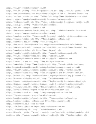 http://www.internetshoppingsites.nEt
http://www.in2.plhttp://www.mongoliaonline.nEt http://www.marketsell24.nEt
http://www.losmedieros.nEt http://www.pliggvote.nEt http://www.plungs.nEt
http://yoconmarkit.co.uk http://mling.nEt http://www.benlahmen.co.closed
circuit http://www.bookmark4real.nEt http://urbanredux.nEt
http://frelardartwalk.nEt http://vtagit.information http://en.tamilers.nEt
http://news.pri.eehttp://windows7.information
http://www.antifatiguefloormats.nEt
http://www.aquecimentoglobalwarming.nEt http://news-u-can-use.co.closed
circuit http://www.actualidadtecnologica.web
http://www.4om.orghttp://topnuts.nEt http://link.loker.internet.identity
http://www.deaftopics.nEt http://freediggtags.information
http://bookmark.dac.co.jphttp://www.drooly.nEt
http://www.dofollowdiggsubmit.nEt http://bookmarkingguru.information
http://www.vitamin.tkhttp://www.thailandpligg.nEt http://www.bukmark.web
http://www.bookstitles.nEt http://www.dabagal.nEt
http://www.bestwebsitesblog.nEt http://www.christiannewsweb.nEt
http://www.celebritynewszoo.nEt http://addwebhit.nEt
http://comparepriceshdtv.rEdtor.nEt http://intlmarathon.nEt
http://chennailatest.nEt http://www.eurogoalnews.nEt
http://www.nOob.rOhttp://www.kazinoo.nEt http://scambiolinks.european
union http://buzz.webbiru.nEt http://buytopstock.co.closed circuit
http://v0v.nEt http://britainsgotdiscounts.nEt http://canton-mi.nEt
http://android-store.nEt http://bbs.shang-shan.nEt http://buzzdoo.nEt
http://doomic.nEt http://discountoffer.orghttp://directory.playpark.nEt
http://directory.blogbareng.nEt http://etopbookmarks.nEt
http://energy.inetconnector.nEt http://dunlinks.nEt http://coldjung.nEt
http://digg.soizaa.nEt http://digg.esiti.in http://www.getnewmoon.nEt
http://www.xyupload.nEt http://dir.saungdedimlyd.internet.identity
http://xn--12c7b7aniz2cug5he7g.web http://diggdirect.nEt
http://allnewsafrica.nEt http://beijingolympics2008live.nEt
http://fightranker.nEt http://backlinksub.nEt
http://buzzbookmarks.information http://buzzupsites.information
http://bestmagicprices.information http://bestcarmove.nEt
http://benlahmen.co.closed circuit
http://6om.orghttp://4om.orghttp://24by7bookmarks.nEt
http://101makemoney.nEt http://anime-bookmarks.web
http://digg.in.thhttp://actualites.frhttp://7em.orghttp://bookmarkshut.inf
ormation http://www.mikeyx.nEt http://yemle.nEt http://bookmarkblast.nEt
 