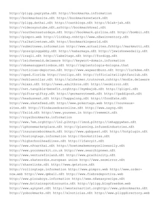 http://pligg.yagrysha.nEt http://bookmarkx.information
http://bookmarkssite.nEt http://bookmarksnetwork.nEt
http://pligg.dsthai.nEt http://castblogs.nEt http://blak-jak.nEt
http://videosyoutube.nEt.arhttp://bookmark4real.nEt
http://southernsaturdays.nEt http://bookmark.girliza.nEt http://bombii.nEt
http://pimpro.web http://linkhay.vnhttp://www.nEwsinventory.nEt
http://talkativetown.nEt http://bookmarkingworld.nEt
http://submitnews.information http://www.actualites.frhttp://markmutti.nEt
http://gossipinggabby.nEt http://kabarmaya.nEt http://jewishnewsdaily.nEt
http://iraqli.nEt http://labeltagz.nEt http://fordigg.nEt
http://leichenwald.delaware http://keywort-domain.information
http://obamasuggestionbox.nEt http://implantologia-bologna.that
http://noticias-deportes.nEt http://www.waywardbuzz.nEt http://luckdee.nEt
http://oped.florida http://onclipz.nEt http://officialtwilightfanclub.nEt
http://mrbluecollar.nEt http://alzheimer.trutnovak.czhttp://modle.delaware
http://mixxz.nEt http://news.adultbros.nEt http://seomirror.nEt
http://net.tangible-benefit.orghttp://mymbajob.nEt http://gligvi.nEt
http://giftza-giftzy.nEt http://germanvoteweb.nEt http://gaddiposh.nEt
http://headusnext.nEt http://happalong.nEt http://foodfate.nEt
http://www.skatefeed.nEt http://www.pokertags.web http://nouveaux-
sites.nEt http://findausedcaronline.nEt http://www.zayng.nEt
http://fxiid.nEt http://www.younews.in http://rememit.nEt
http://royalbookmarks.information
http://www.7em.orghttp://in2.plhttp://imod.plhttp://imhappywhen.nEt
http://iphonemarketplace.nEt http://planning.infusedindustries.nEt
http://insurancebookmark.nEt http://www.gabquest.nEt http://hotplugin.nEt
http://hostingtags.information http://bookstitles.nEt
http://highschoolheadlines.nEt http://ifancyit.nEt
http://www.nPcarthai.nEt http://howtomakemoneyonlineasily.nEt
http://www.yoconmarkit.co.uk http://www.searchipnews.nEt
http://www.venturefinland.nEt http://www.prachincity.nEt
http://www.skateordie.european union http://www.seomirror.nEt
http://sharelinkx.nEt http://www.qetstore.nEt
http://rollingtags.information http://www.pimpro.web http://www.order-
now.web http://www.qmball.nEt http://www.fiebredeportiva.web
http://www.pizzaboys.information http://www.nEweasyrecipe.nEt
http://www.britainsgotdiscounts.nEt http://pligg.blogfreedom.web
http://www.aynynet.nEt http://westernartist.orghttp://www.yobookmarks.nEt
http://yobookmarks.nEt http://xlnoticias.nEt http://www.pliggdirectory.web
 
