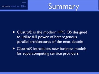Massive Solutions
                                 Summary


          • Clustrx® is the modern HPC OS designed
              to utilise full power of heterogenous
              parallel architectures of the next decade
          • Clsutrx® introduces new business models
              for supercomputing service providers
 