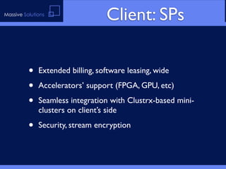 Massive Solutions
                                  Client: SPs

          •   Extended billing, software leasing, wide

          •   Accelerators’ support (FPGA, GPU, etc)

          •   Seamless integration with Clustrx-based mini-
              clusters on client’s side

          •   Security, stream encryption
 