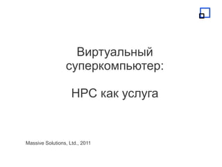 Виртуальный
                 суперкомпьютер:

                    HPC как услуга


Massive Solutions, Ltd., 2011
 