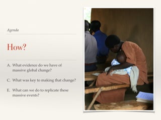Agenda
How?
A. What evidence do we have of
massive global change?
C. What was key to making that change?
E. What can we do to replicate these
massive events?
 