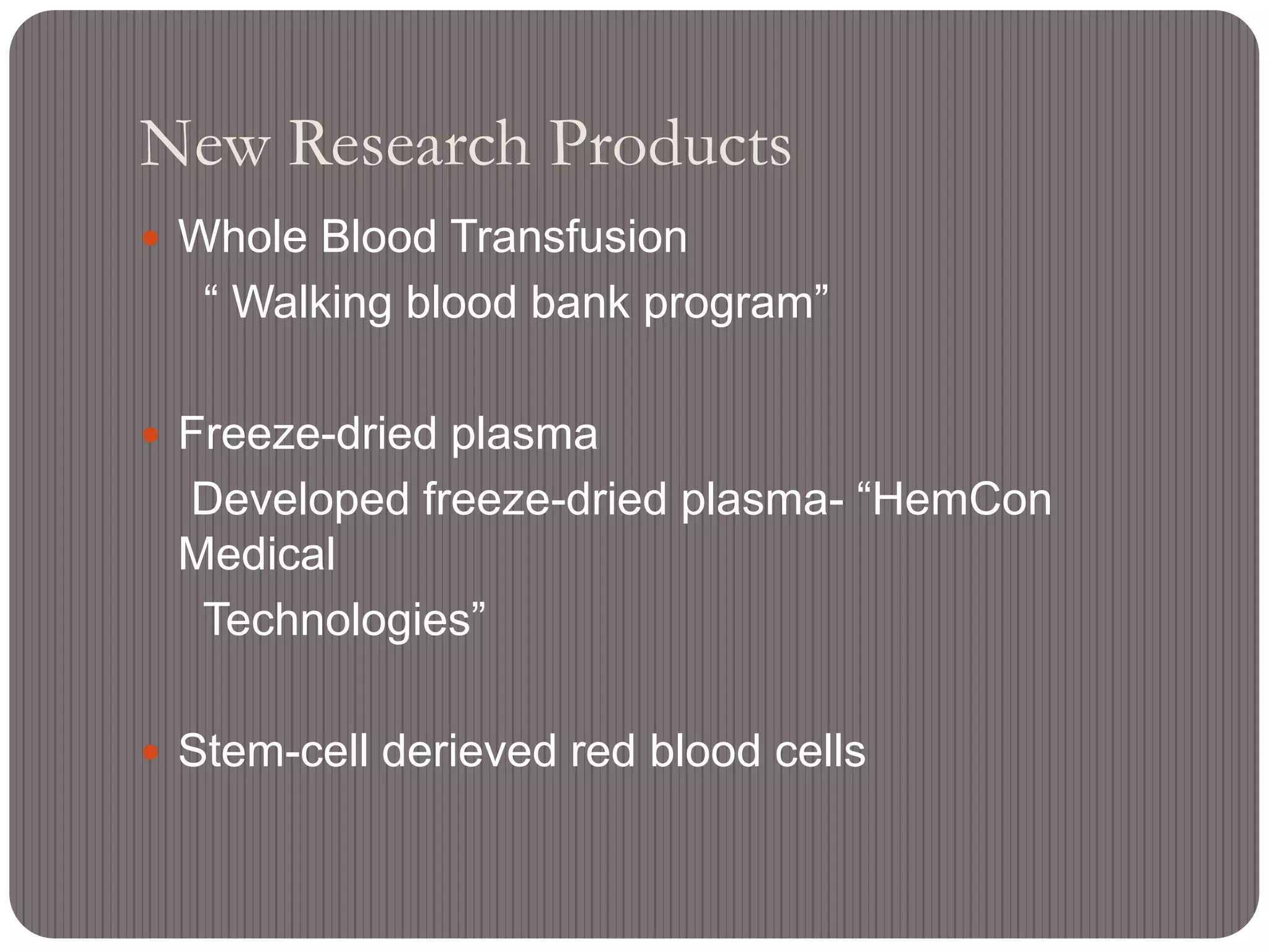 New Research Products
 Whole Blood Transfusion
“ Walking blood bank program”
 Freeze-dried plasma
Developed freeze-dried plasma- “HemCon
Medical
Technologies”
 Stem-cell derieved red blood cells
 