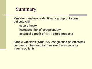 Summary Massive transfusion identifies a group of trauma patients with  severe injury increased risk of coagulopathy  potential benefit of 1:1:1 blood products Simple variables (SBP,ISS, coagulation parameters) can predict the need for massive transfusion for trauma patients 