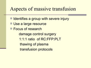 Aspects of massive transfusion Identifies a group with severe injury Use a large resource Focus of research damage control surgery 1:1:1 ratio  of RC:FFP:PLT thawing of plasma transfusion protocols 