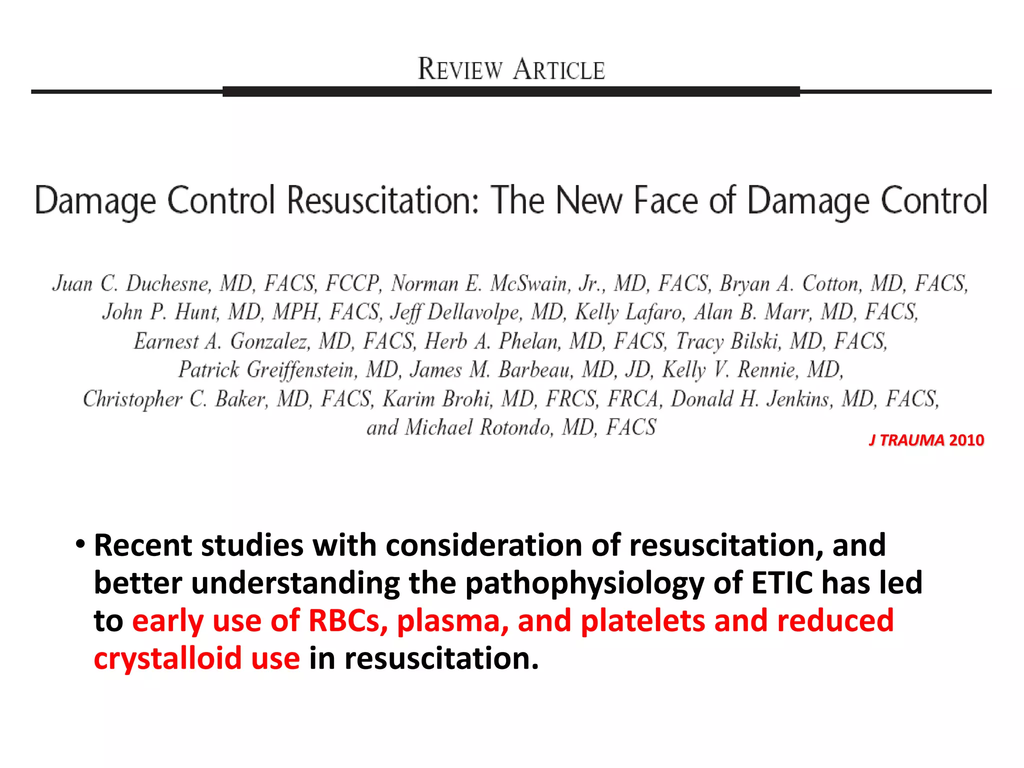 • Recent studies with consideration of resuscitation, and
better understanding the pathophysiology of ETIC has led
to early use of RBCs, plasma, and platelets and reduced
crystalloid use in resuscitation.
J TRAUMA 2010
 