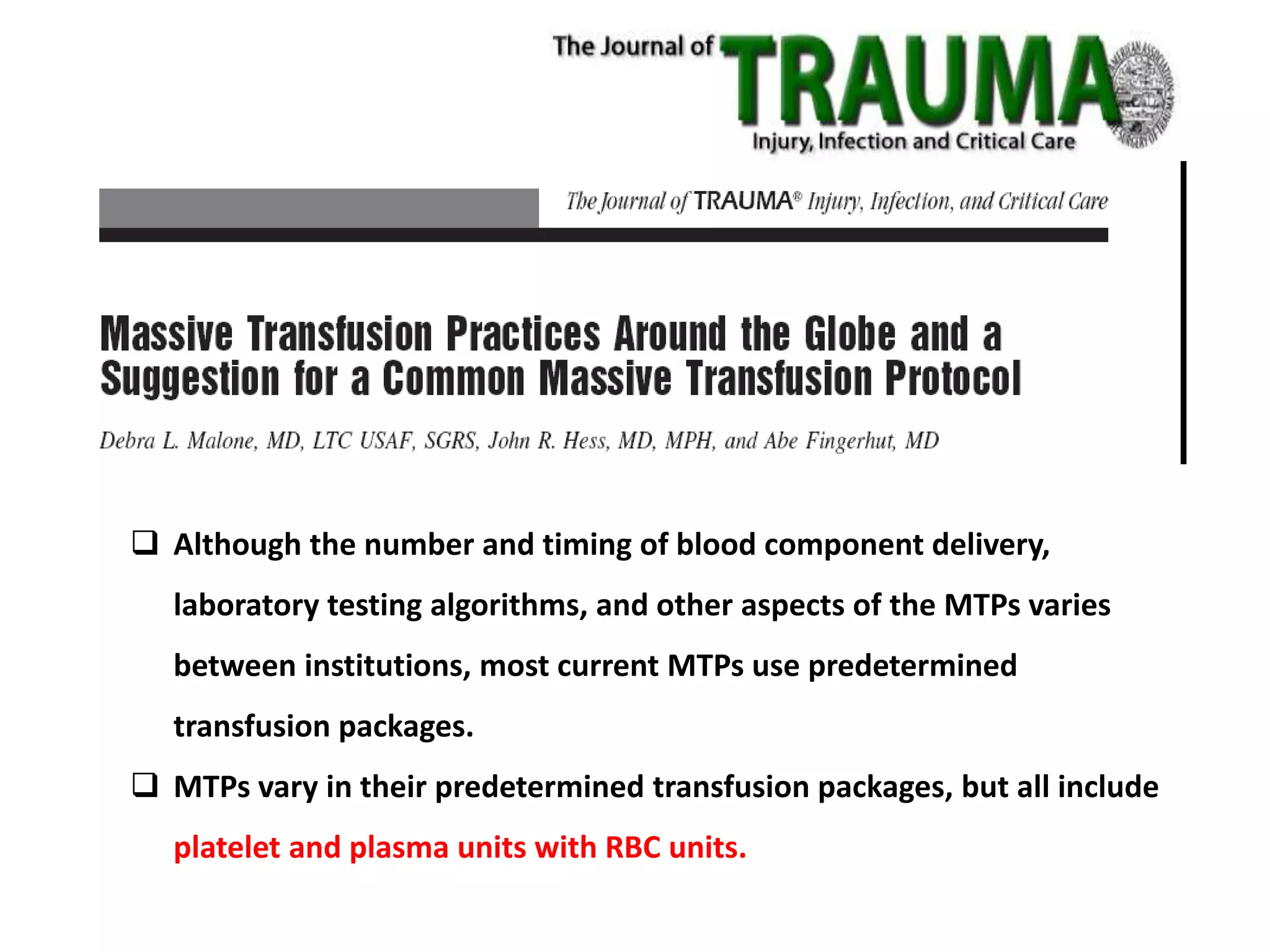  Although the number and timing of blood component delivery,
laboratory testing algorithms, and other aspects of the MTPs varies
between institutions, most current MTPs use predetermined
transfusion packages.
 MTPs vary in their predetermined transfusion packages, but all include
platelet and plasma units with RBC units.
 