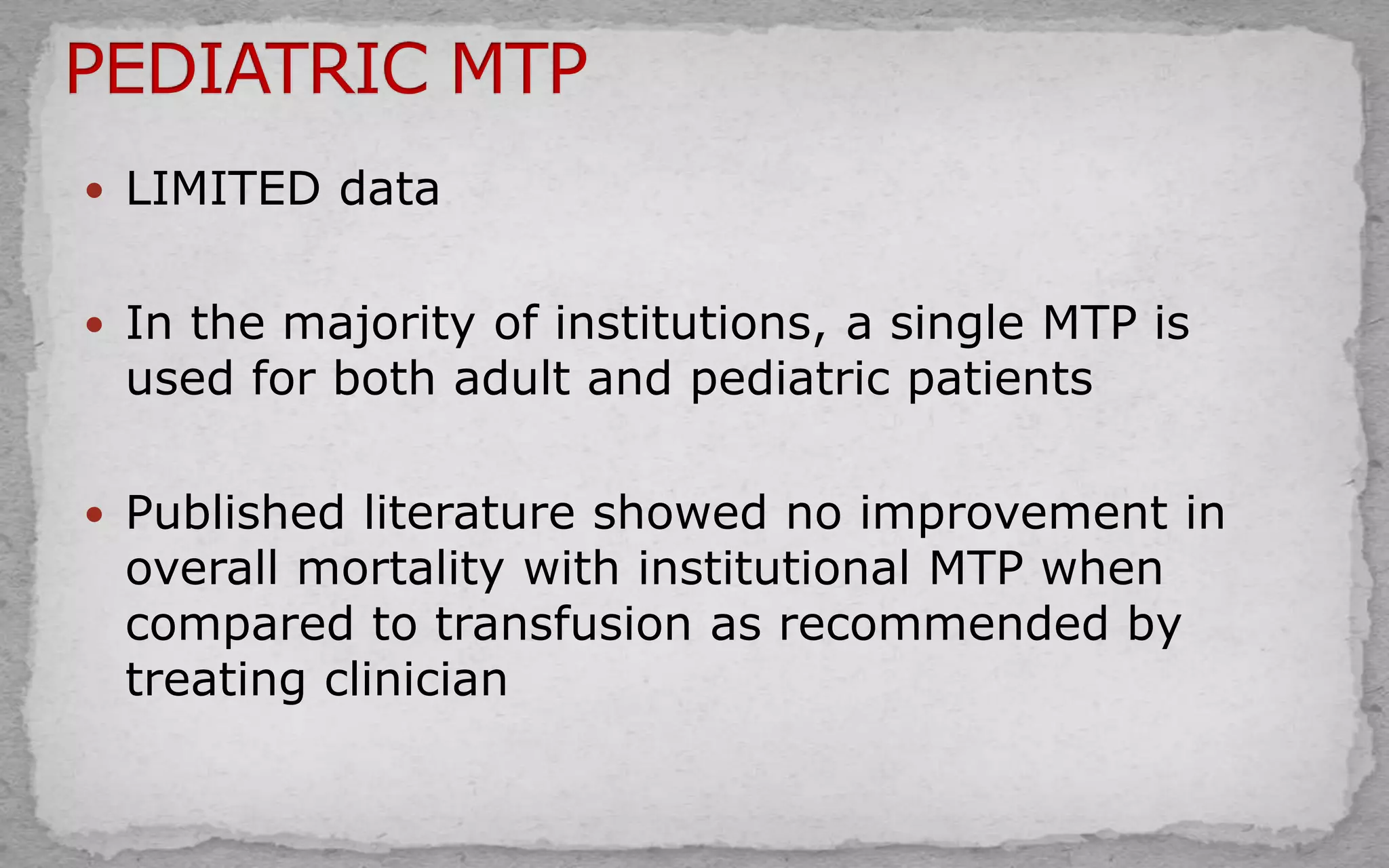  LIMITED data
 In the majority of institutions, a single MTP is
used for both adult and pediatric patients
 Published literature showed no improvement in
overall mortality with institutional MTP when
compared to transfusion as recommended by
treating clinician
 
