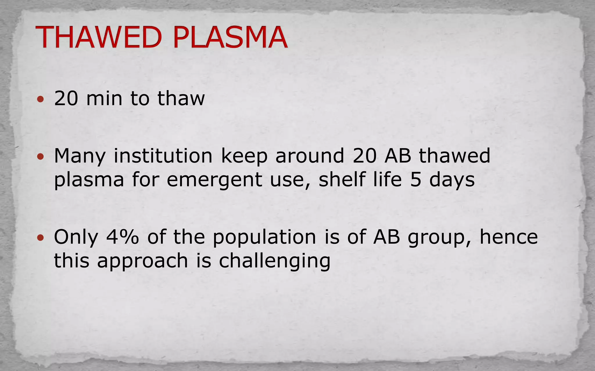  20 min to thaw
 Many institution keep around 20 AB thawed
plasma for emergent use, shelf life 5 days
 Only 4% of the population is of AB group, hence
this approach is challenging
 