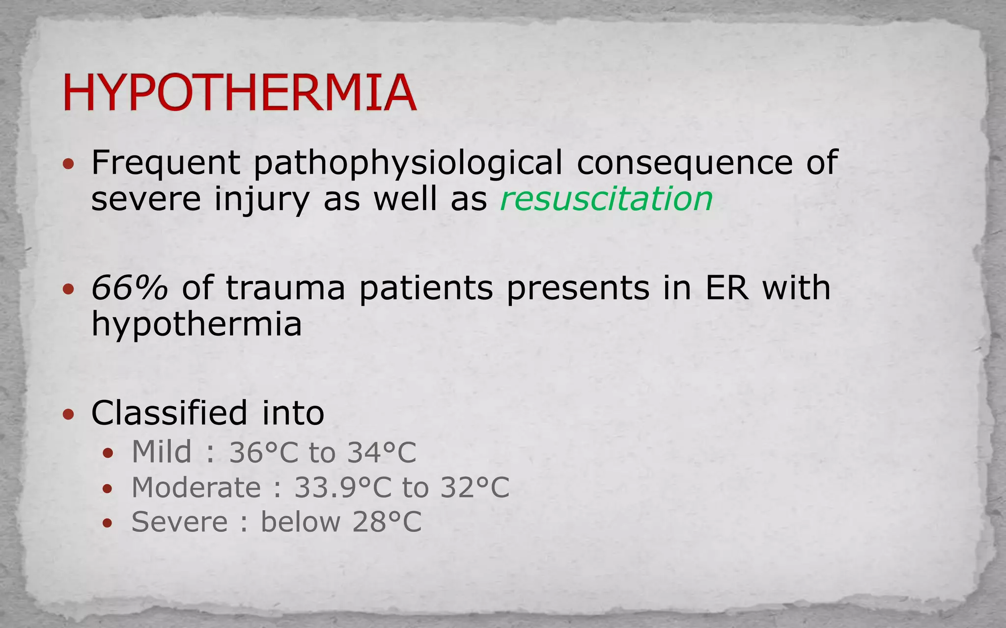  Frequent pathophysiological consequence of
severe injury as well as resuscitation
 66% of trauma patients presents in ER with
hypothermia
 Classified into
 Mild : 36°C to 34°C
 Moderate : 33.9°C to 32°C
 Severe : below 28°C
 
