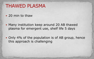  20 min to thaw
 Many institution keep around 20 AB thawed
plasma for emergent use, shelf life 5 days
 Only 4% of the population is of AB group, hence
this approach is challenging
 