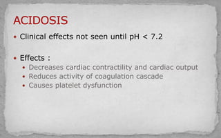  Clinical effects not seen until pH < 7.2
 Effects :
 Decreases cardiac contractility and cardiac output
 Reduces activity of coagulation cascade
 Causes platelet dysfunction
 