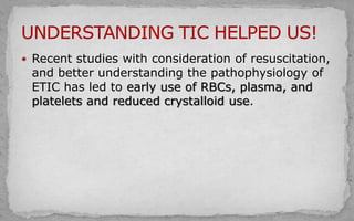  Recent studies with consideration of resuscitation,
and better understanding the pathophysiology of
ETIC has led to early use of RBCs, plasma, and
platelets and reduced crystalloid use.
 