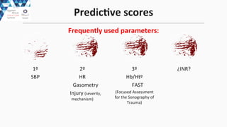 1º	
  	
  
SBP	
  
2º	
  	
  
HR	
  
	
  	
  	
  	
  	
  Gasometry	
  
	
  	
  	
  	
  	
  Injury	
  (severity,	
  
mechanism)	
  
3º	
  	
  
Hb/Htº	
  
	
  	
  	
  	
  	
  FAST	
  
(Focused	
  Assessment	
  
for	
  the	
  Sonography	
  of	
  
Trauma)	
  
¿INR?	
  
PredicEve	
  scores	
  
Frequently	
  used	
  parameters:	
  	
  
 