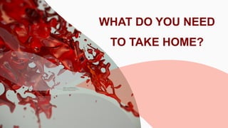 WHAT DO YOU NEED
TO TAKE HOME?
 