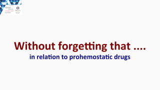 Without	
  forgesng	
  that	
  ....	
  
in	
  relaEon	
  to	
  prohemostaEc	
  drugs
 
