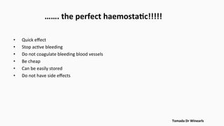 …….	
  the	
  perfect	
  haemostaEc!!!!!	
  
•  Quick	
  eﬀect	
  
•  Stop	
  ac$ve	
  bleeding	
  
•  Do	
  not	
  coagulate	
  bleeding	
  blood	
  vessels	
  
•  Be	
  cheap	
  
•  Can	
  be	
  easily	
  stored	
  
•  Do	
  not	
  have	
  side	
  eﬀects	
  
Tomada	
  Dr	
  Winearls	
  
 