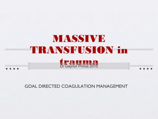 MASSIVE
TRANSFUSION in
traumaDr Gaynor Prince 2015
GOAL DIRECTED COAGULATION MANAGEMENT
 