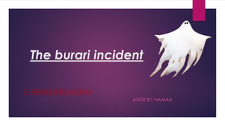 The burari incident
11 PEOPLE DIED IN DELHI
MADE BY: NAMAN
 