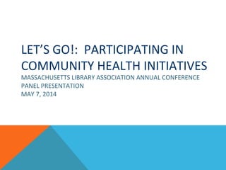 LET’S GO!: PARTICIPATING IN
COMMUNITY HEALTH INITIATIVES
MASSACHUSETTS LIBRARY ASSOCIATION ANNUAL CONFERENCE
PANEL PRESENTATION
MAY 7, 2014
 