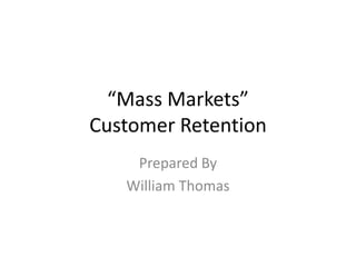 “Mass Markets”Customer Retention Prepared By William Thomas 