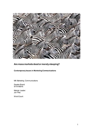 1
Are mass markets dead or merely sleeping?
Contemporary Issues in Marketing Communications
MA Marketing Communications
Sayaka Brand
W14146916
Module Leader:
Jon Pike
Word Count:
 