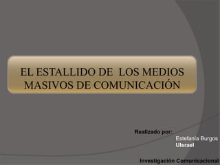 EL ESTALLIDO DE  LOS MEDIOS MASIVOS DE COMUNICACIÓN Realizado por: Estefanía Burgos UIsrael Investigación Comunicacional 