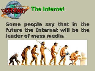 The Internet Some people say that in the future the Internet will be the leader of mass media.   