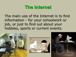 The Internet The main use of the Internet is to find information - for your schoolwork or job, or just to find out about your hobbies, sports or current events. 