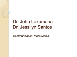 Dr. John Laxamana
Dr. Jessilyn Santos
Communication: Mass Media
 