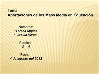 Tema:
Aportaciones de los Mass Media en Educación


      Nombres:
   •Teresa Mujica
   • Cecilia Vivas

      Paralelo:
       A–4

        Fecha:
 4 de agosto del 2012
 