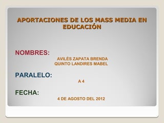 APORTACIONES DE LOS MASS MEDIA EN
           EDUCACIÓN



NOMBRES:
             AVILÈS ZAPATA BRENDA
            QUINTO LANDIRES MABEL

PARALELO:
                     A4

FECHA:
             4 DE AGOSTO DEL 2012
 