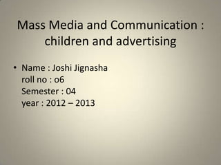 Mass Media and Communication :
    children and advertising
• Name : Joshi Jignasha
  roll no : o6
  Semester : 04
  year : 2012 – 2013
 