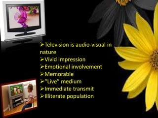 Television is audio-visual in
nature
Vivid impression
Emotional involvement
Memorable
“Live” medium
Immediate transmit
Illiterate population

 