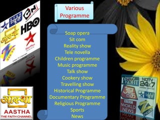 Various
Programme
Soap opera
Sit com
Reality show
Tele novella
Children programme
Music programme
Talk show
Cookery show
Travelling show
Historical Programme
Documentary Programme
Religious Programme
Sports
News

 
