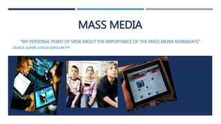 MASS MEDIA
“MY PERSONAL POINT OF VIEW ABOUT THE IMPORTANCE OF THE MASS MEDIA NOWADAYS”
•JESSICA JAZMIN LOYOLA DONJUAN 5°P
 