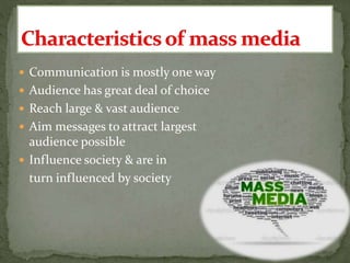  Communication is mostly one way
 Audience has great deal of choice
 Reach large & vast audience
 Aim messages to attract largest
audience possible
 Influence society & are in
turn influenced by society
 