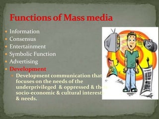  Information
 Consensus
 Entertainment
 Symbolic Function
 Advertising
 Development
 Development communication that
focuses on the needs of the
underprivileged & oppressed & their
socio-economic & cultural interests
& needs.
 