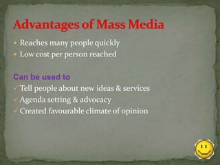  Reaches many people quickly
 Low cost per person reached
Can be used to
 Tell people about new ideas & services
 Agenda setting & advocacy
 Created favourable climate of opinion
 
