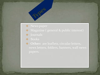  News paper
 Magazine ( general & public interest)
 Journals
 Books
 Other: are leaflets, circular letters,
news letters, folders, banners, wall news
papers.
 