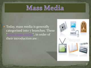  Today, mass media is generally
categorised into 7 branches. These
"seven mass media", in order of
their introduction are :
9
 