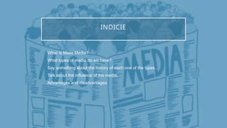 INDICIE
 What Is Mass Media?
 What types of media do we have?
 Say something about the history of each one of the types…
 Talk about the influence of the media;
 Advantages and disadvantages
 
