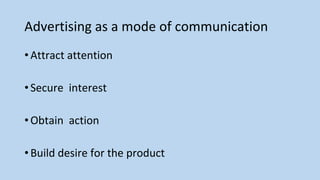 Advertising as a mode of communication
•Attract attention
•Secure interest
•Obtain action
•Build desire for the product
 